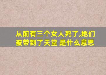 从前有三个女人死了,她们被带到了天堂 是什么意思